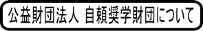 公益財団法人　自頼奨学財団について